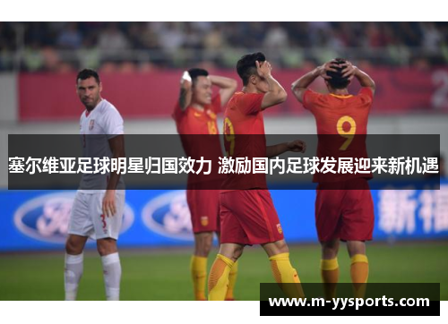 塞尔维亚足球明星归国效力 激励国内足球发展迎来新机遇