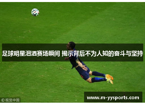 足球明星泪洒赛场瞬间 揭示背后不为人知的奋斗与坚持
