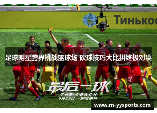 足球明星跨界挑战篮球场 砍球技巧大比拼终极对决