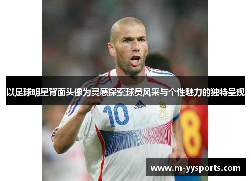 以足球明星背面头像为灵感探索球员风采与个性魅力的独特呈现