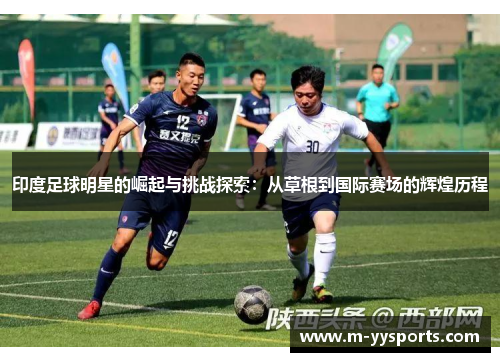印度足球明星的崛起与挑战探索：从草根到国际赛场的辉煌历程