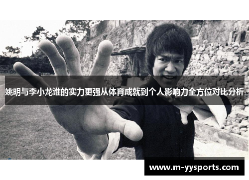 姚明与李小龙谁的实力更强从体育成就到个人影响力全方位对比分析