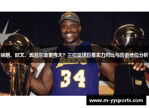 姚明、欧文、奥尼尔谁更伟大？三位篮球巨星实力对比与历史地位分析