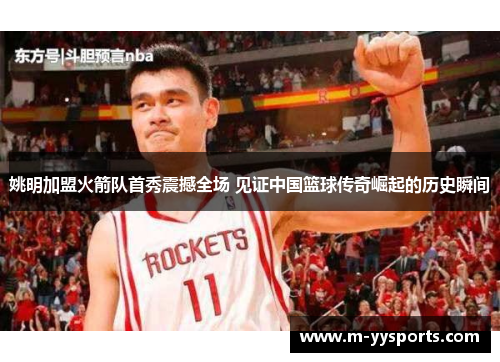 姚明加盟火箭队首秀震撼全场 见证中国篮球传奇崛起的历史瞬间