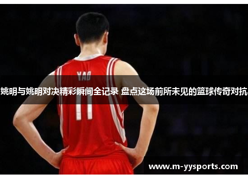 姚明与姚明对决精彩瞬间全记录 盘点这场前所未见的篮球传奇对抗
