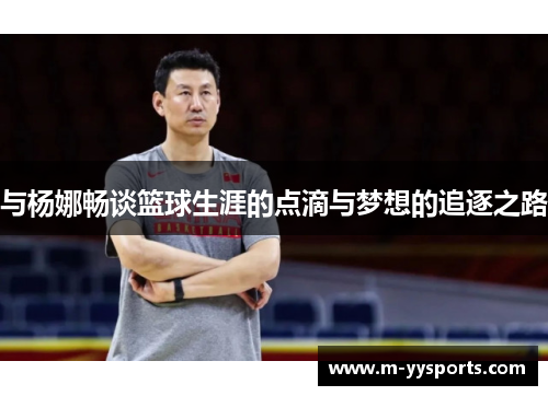 与杨娜畅谈篮球生涯的点滴与梦想的追逐之路