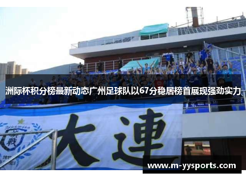 洲际杯积分榜最新动态广州足球队以67分稳居榜首展现强劲实力