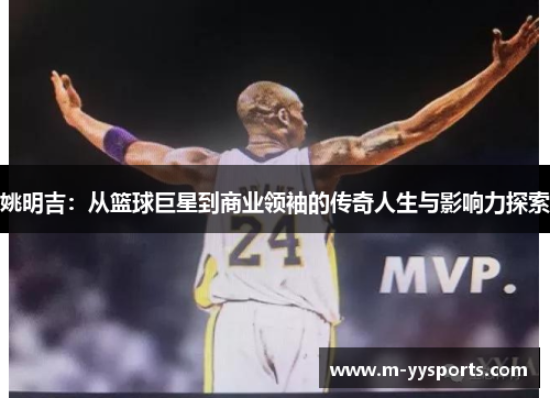 姚明吉：从篮球巨星到商业领袖的传奇人生与影响力探索
