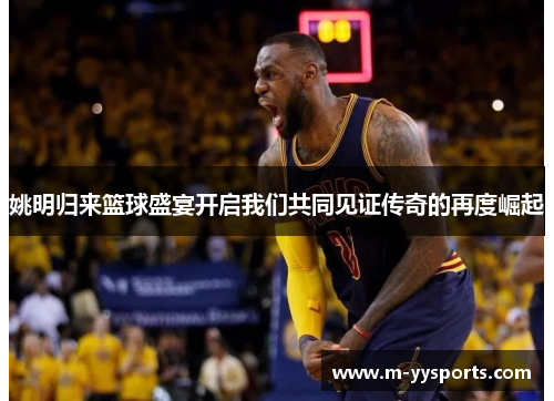 姚明归来篮球盛宴开启我们共同见证传奇的再度崛起