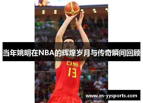 当年姚明在NBA的辉煌岁月与传奇瞬间回顾