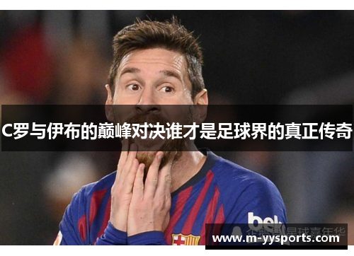 C罗与伊布的巅峰对决谁才是足球界的真正传奇