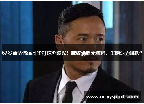 67岁苗侨伟温哥华打球照曝光！皱纹满脸无滤镜，半隐退为哪般？