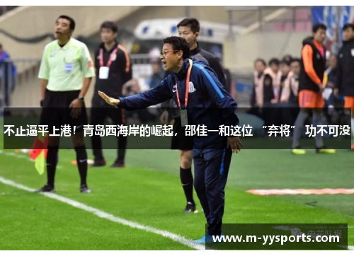 不止逼平上港！青岛西海岸的崛起，邵佳一和这位 “弃将” 功不可没