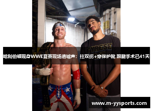 哈利伯顿现身WWE夏赛现场遭嘘声：拄双拐+穿保护靴 跟腱手术已41天