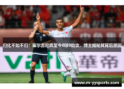 归化不如不归！塞尔吉尼奥至今0球0助攻，博主揭秘其背后原因