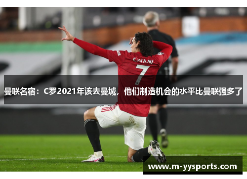 曼联名宿：C罗2021年该去曼城，他们制造机会的水平比曼联强多了