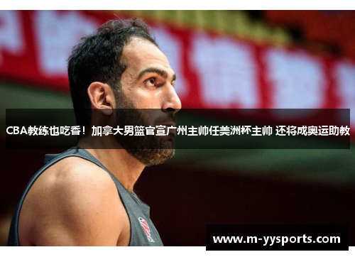 CBA教练也吃香！加拿大男篮官宣广州主帅任美洲杯主帅 还将成奥运助教