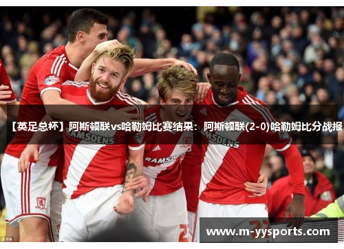 【英足总杯】阿斯顿联vs哈勒姆比赛结果：阿斯顿联(2-0)哈勒姆比分战报