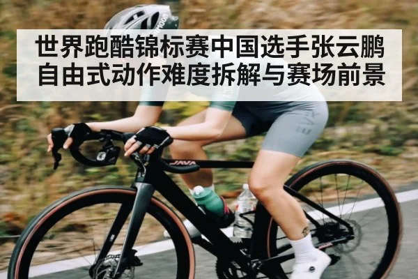 世界跑酷锦标赛中国选手张云鹏自由式动作难度拆解与赛场前景