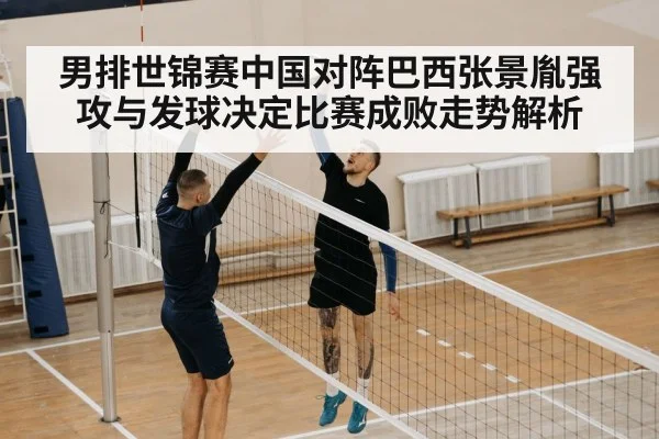 男排世锦赛中国对阵巴西张景胤强攻与发球决定比赛成败走势解析