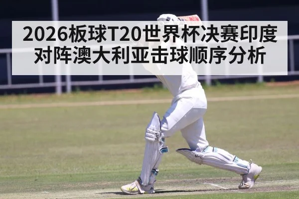2026板球T20世界杯决赛印度对阵澳大利亚击球顺序分析