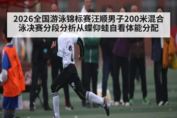 2026全国游泳锦标赛汪顺男子200米混合泳决赛分段分析从蝶仰蛙自看体能分配