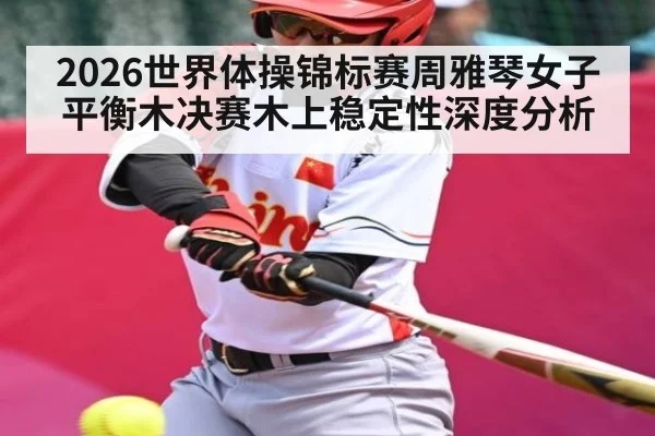 2026世界体操锦标赛周雅琴女子平衡木决赛木上稳定性深度分析