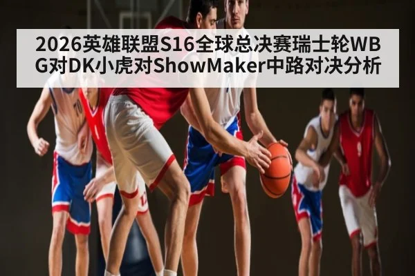 2026英雄联盟S16全球总决赛瑞士轮WBG对DK小虎对ShowMaker中路对决分析