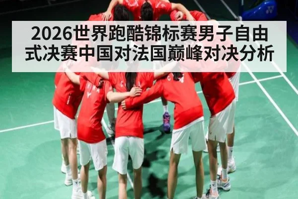 2026世界跑酷锦标赛男子自由式决赛中国对法国巅峰对决分析