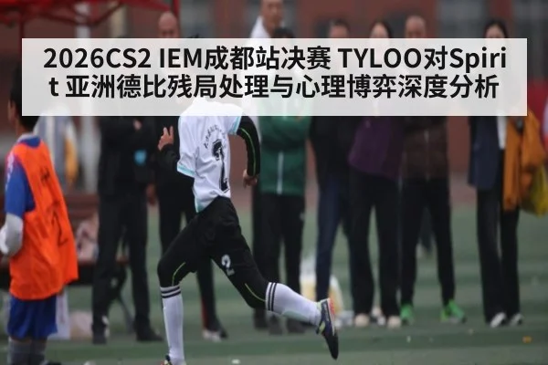 2026CS2 IEM成都站决赛 TYLOO对Spirit 亚洲德比残局处理与心理博弈深度分析