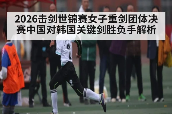2026击剑世锦赛女子重剑团体决赛中国对韩国关键剑胜负手解析