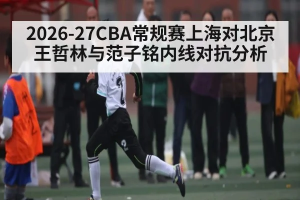2026-27CBA常规赛上海对北京王哲林与范子铭内线对抗分析
