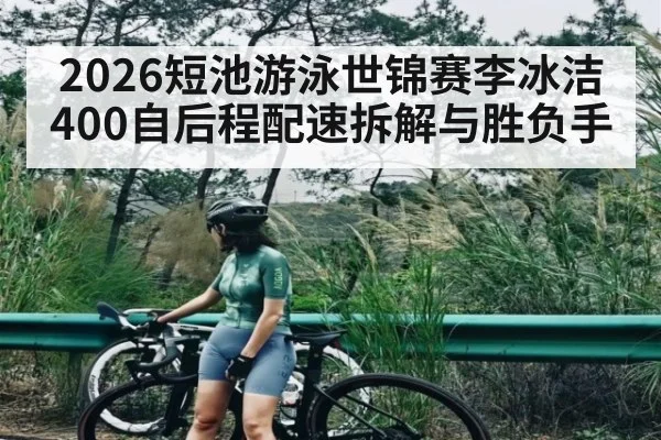 2026短池游泳世锦赛李冰洁400自后程配速拆解与胜负手