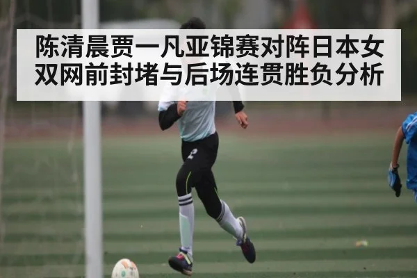 陈清晨贾一凡亚锦赛对阵日本女双网前封堵与后场连贯胜负分析