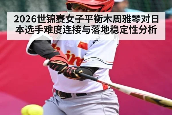 2026世锦赛女子平衡木周雅琴对日本选手难度连接与落地稳定性分析